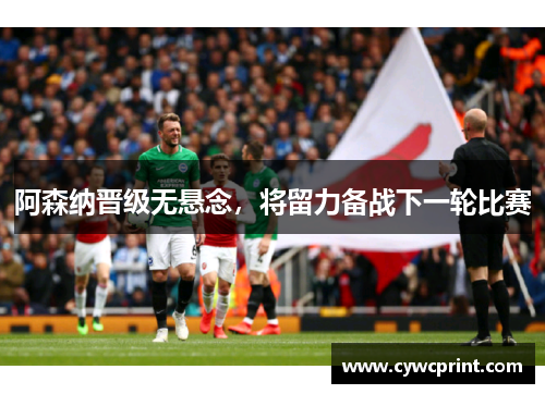 阿森纳晋级无悬念，将留力备战下一轮比赛