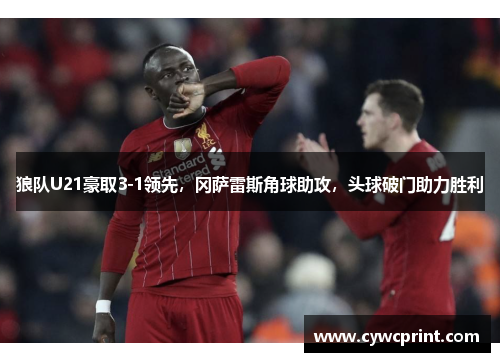 狼队U21豪取3-1领先，冈萨雷斯角球助攻，头球破门助力胜利